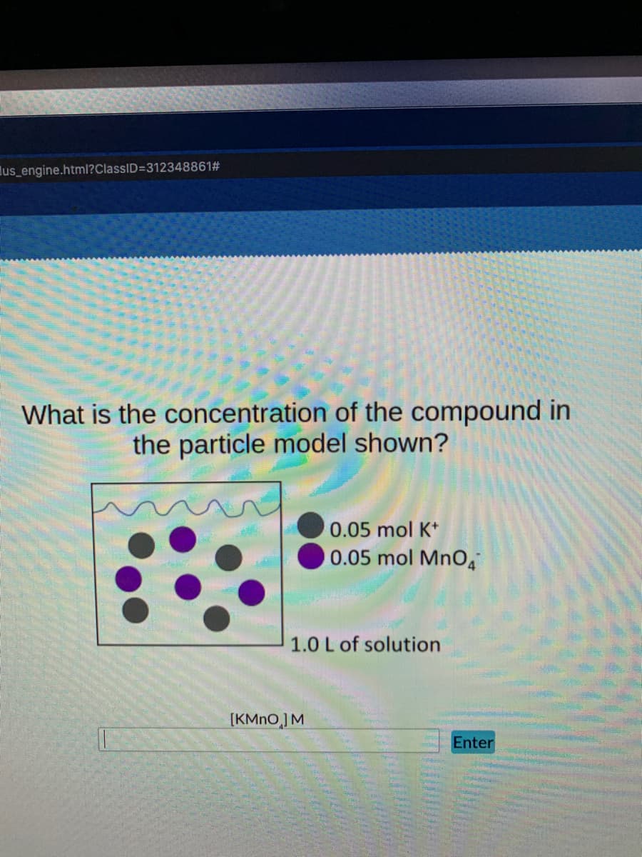 Eus_engine.html?ClassID=312348861#
What is the concentration of the compound in
the particle model shown?
0.05 mol K*
0.05 mol MnO,
1.0 L of solution
[KMNO,JM
Enter
