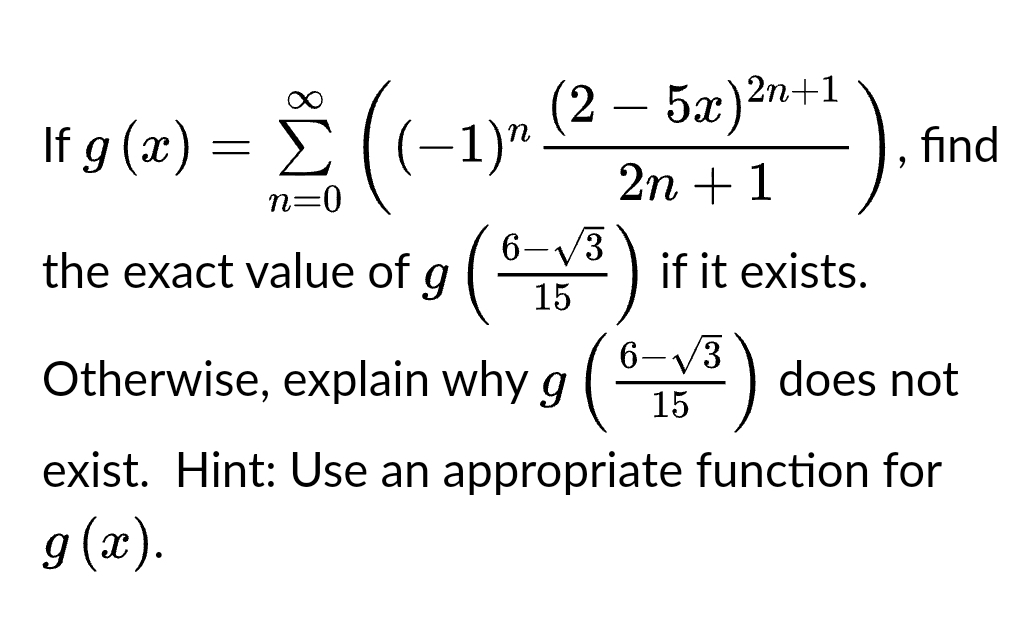 If g (x)
=
Σ
n=0
((−1)²
(
the exact value of g
(2 – 5x)2
5x)²n-
2n + 1
6 3
15
Otherwise, explain why g (º
2n+1
if it exists.
6–√3
15
find
does not
exist. Hint: Use an appropriate function for
g(x).