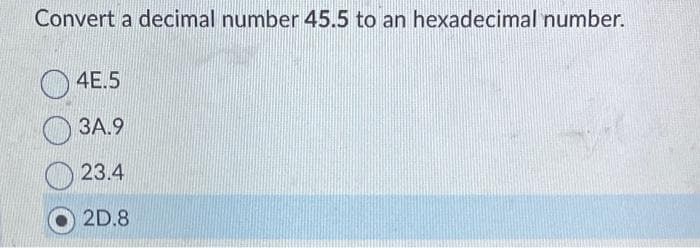 Convert a decimal number 45.5 to an hexadecimal number.
4E 5
3A.9
23.4
2D.8