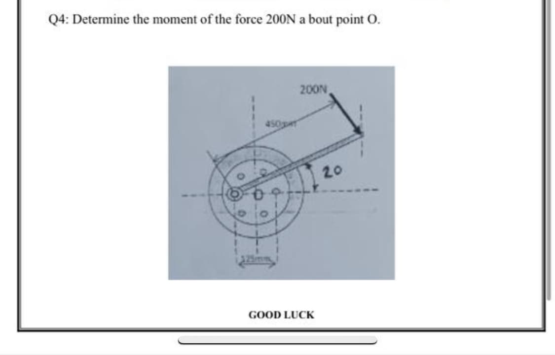 Q4: Determine the moment of the force 20ON a bout point O.
200N
20
GOOD LUCK
