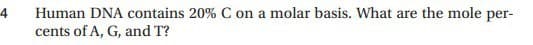 Human DNA contains 20% C on a molar basis. What are the mole per-
cents of A, G, and T?
