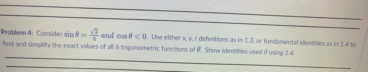 √2
Problem 4: Consider sin = and cos 0 <0. Use either x, y, r definitions as in 1.3, or fundamental identities as in 1.4 to
find and simplify the exact values of all 6 trigonometric functions of 0. Show identities used if using 1.4.