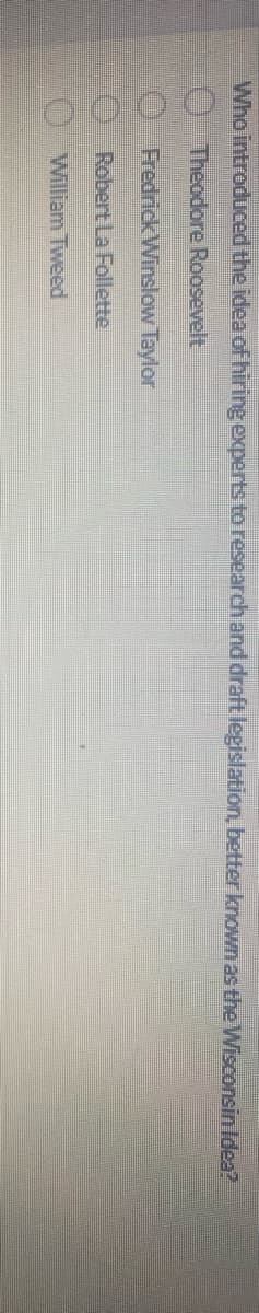 Who introduced the idea of hiring experts to research and draft legislation, better known as the Wisconsin Idea?
Theodore Roosevelt
≤0000
Fredrick Winslow Taylor
Robert La Follette
William Tweed