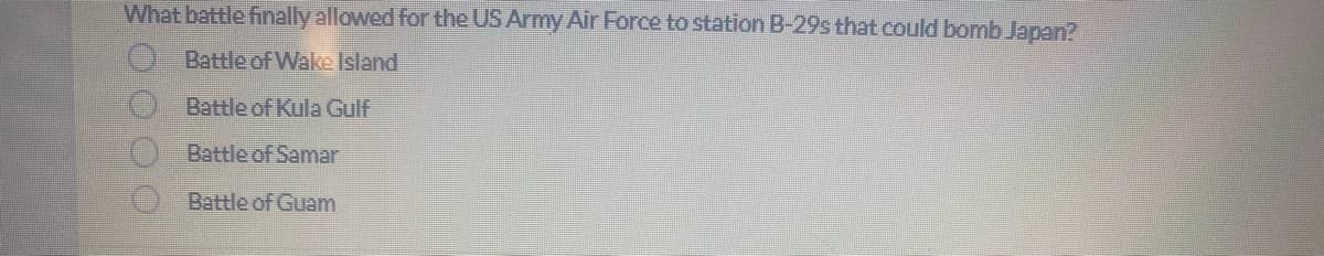 What battle finally allowed for the US Army Air Force to station B-29s that could bomb Japan?
Battle of Wake Island
Battle of Kula Gulf
Battle of Samar
Battle of Guam