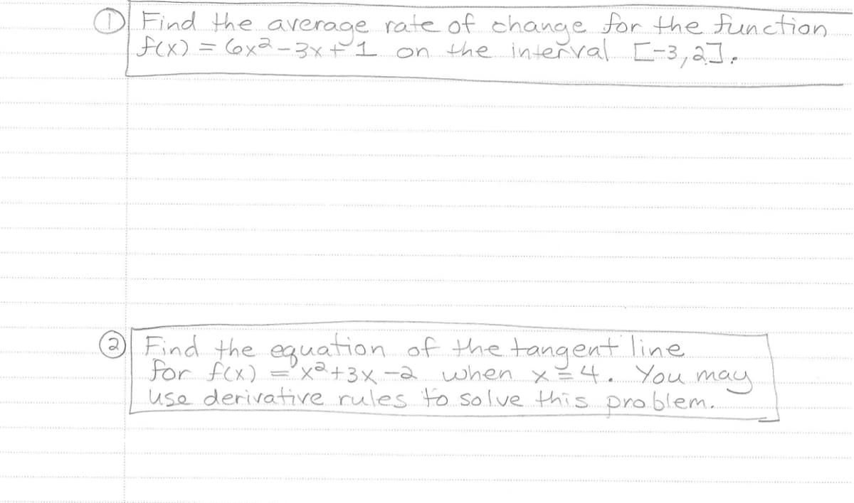 O Find the average rate of change for the function.
-f(x) = (x²-3x + 1 on the interval [-3,2].
Find the equation of the tangent line
for f(x) x² + 3x -2 when x =
4. You may.
use derivative rules to solve this problem.