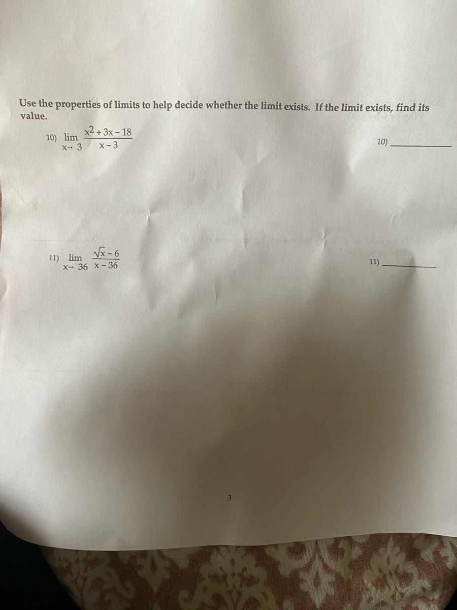 Use the properties of limits to help decide whether the limit exists. If the limit exists, find its
value.
10) lim
x- 3
x2 + 3x - 18
x-3
√x-6
x- 36 x-36
11) lim
Elboni
3
10)
11)