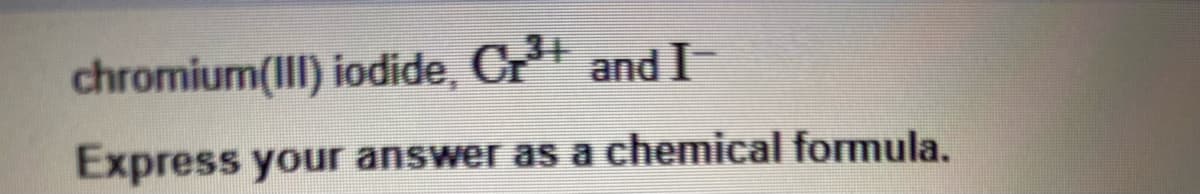 chromium(III) iodide, C+³+ and I-
Express your answer as a chemical formula.