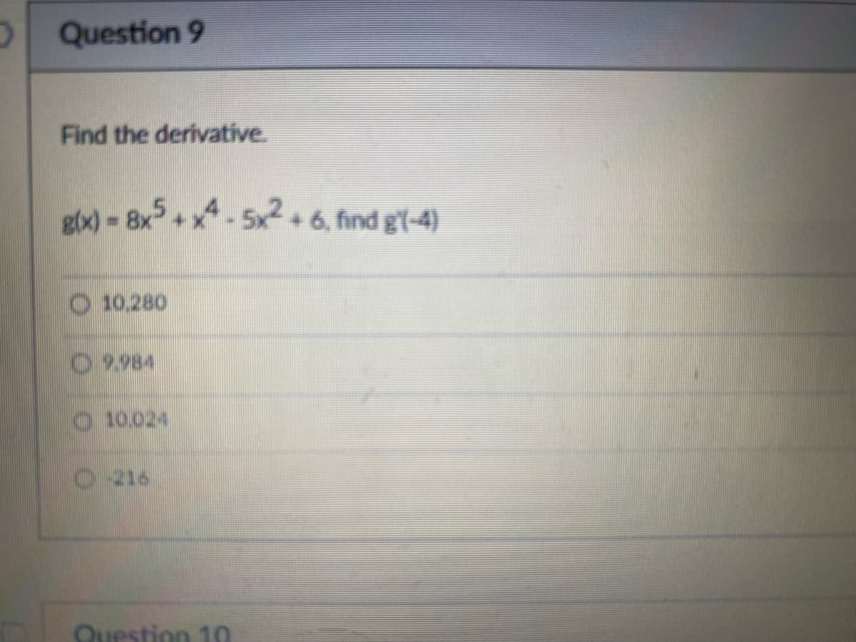 O Question 9
Find the derivative.
g(x) = 8x5 + x4-5x2+ 6, find g'(-4)
10,280
O 9.984
O 10.024
216
Question 10