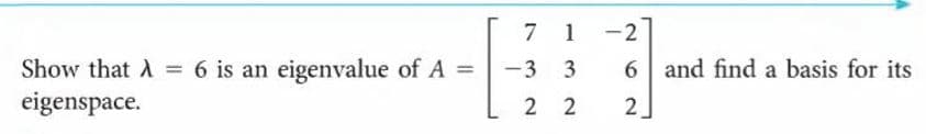 7 1
-2
Show that A = 6 is an eigenvalue of A =
eigenspace.
-3 3
6 and find a basis for its
2 2
