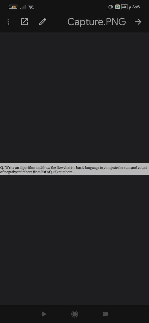 47 t
P 1:09
Capture.PNG →
Q/ Write an algorithmand draw the flowchart in basic language to compute the sum and count
of negative numbers from list of (15) numbers.
