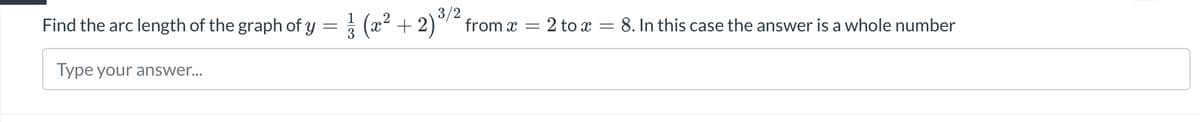 Find the arc length of the graph of y
=
Type your answer...
13
(x² + 2) ³/² from x = 2 to x = 8. In this case the answer is a whole number