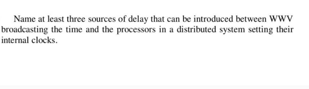 Name at least three sources of delay that can be introduced between WWV
broadcasting the time and the processors in a distributed system setting their
internal clocks.