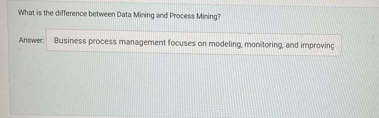 What is the difference between Data Mining and Process Mining?
Answer:
Business process management focuses on modeling, monitoring, and improving
