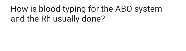 How is blood typing for the ABO system
and the Rh usually done?
