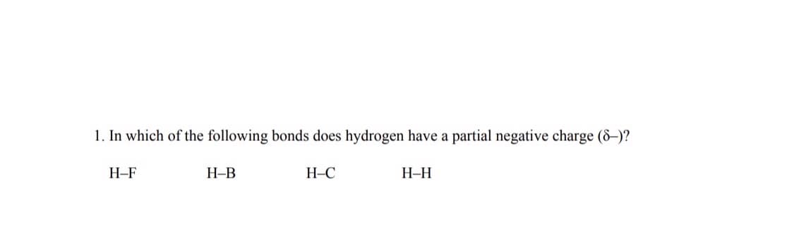 1. In which of the following bonds does hydrogen have a partial negative charge (8-)?
H-F
Н-В
H-C
Н-Н
