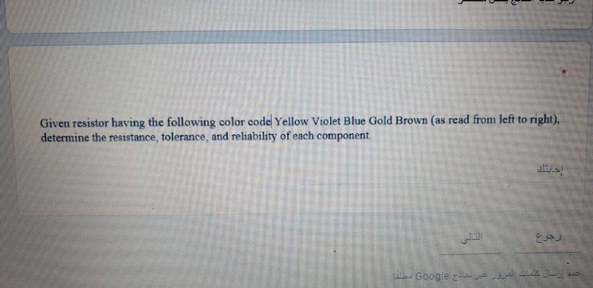 Given resistor having the following color code Yellow Violet Blue Gold Brown (as read from left to right).
determine the resistance, tolerance, and reliability of each component,
شده رسان کمات السرور شر نما= G0ole لحذا
