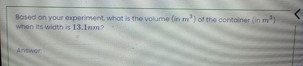 Based on your experiment, what is the volume (in m³) of the container (in m³)
when its width is 13.1nm?
<