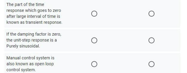 The part of the time
response which goes to zero
after large interval of time is
known as transient response.
If the damping factor is zero,
the unit-step response is a
Purely sinusoidal.
Manual control system is
also known as open loop
control system.
