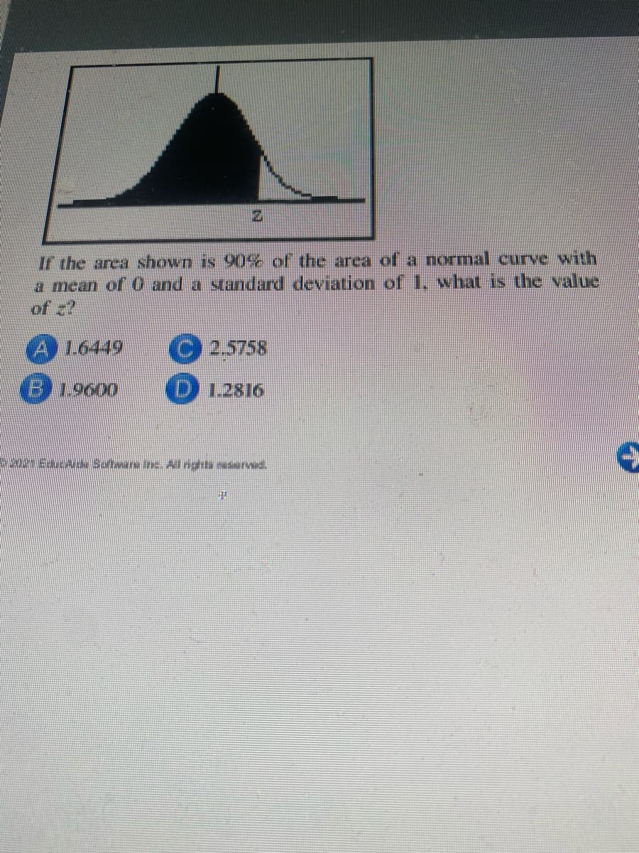 If the area shown is 90% of the arca of a normal curve with
a mean of 0 and a starndard deviaion of 1. what is the value
of z?
1.6449
(C)2.5758
B 19600
(D12816
Esc Saftware nc All nghta erved.
