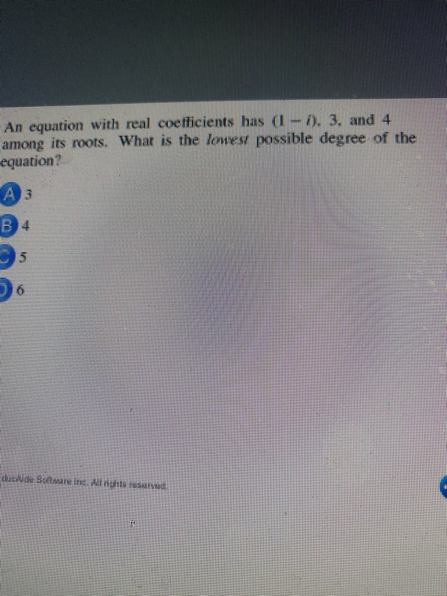 An equation with real coeticients has (1 -), 3, and 4
among irs roots. Whar is the lowesr possible degree of the
equation?
B4
