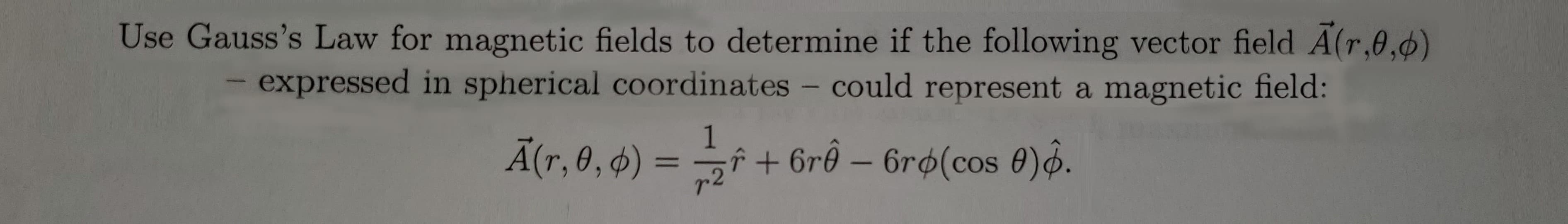 Use Gauss's Law for magnetic fields to determine if the following vector field A(r,0,0)
- expressed in spherical coordinates - could represent a magnetic field:
1
Ã(r, 0, 6) = f+ 6rn – 6rø(cos 0)§.
%3D
-
r2
