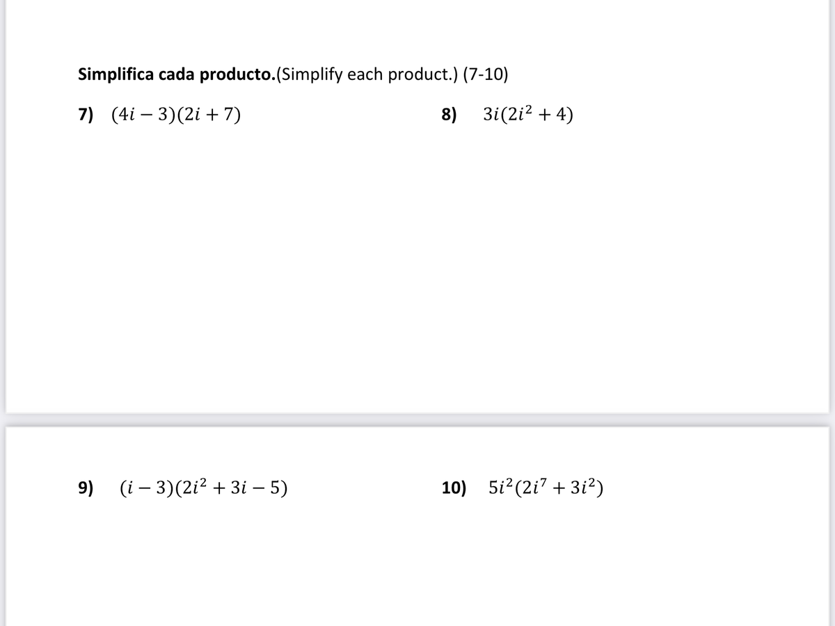 Simplifica cada producto.(Simplify each product.) (7-10)
7) (4i – 3)(2i + 7)
8) 3i(2i? + 4)
9) (i – 3)(2i? + 3i – 5)
10) 5i? (2i7 + 3i²)
