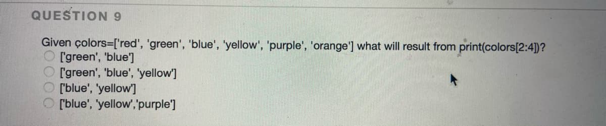 QUESTION 9
Given çolors=['red', 'green', 'blue', 'yellow', 'purple', 'orange'] what will result from print(colors[2:4]))?
['green', 'blue']
l'green', 'blue', 'yellow']
['blue', 'yellow]
['blue', 'yellow', "purple']
