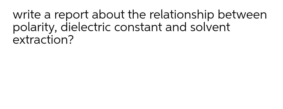 write a report about the relationship between
polarity, dielectric constant and solvent
extraction?
