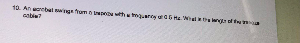 10. An acrobat swings from a trapeze with a frequency of 0.5 Hz. What is the length of the trapeze
cable?
