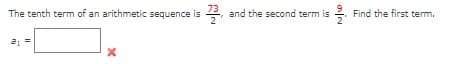 **Problem Statement:**

The tenth term of an arithmetic sequence is \(\frac{73}{2}\) and the second term is \(\frac{9}{2}\). Find the first term.

**Solution:**

To find the first term of an arithmetic sequence \(a_1\), we need to use the given information about the terms of the sequence.

1. **Identify given terms:**
   - 10th term (a₁₀) = \(\frac{73}{2}\)
   - 2nd term (a₂) = \(\frac{9}{2}\)

2. **Use the arithmetic sequence formula:**
   The \(n\)-th term of an arithmetic sequence can be written as:
   \[
   a_n = a_1 + (n-1)d
   \]
   where \(a_n\) is the \(n\)-th term, \(a_1\) is the first term, \(d\) is the common difference, and \(n\) is the term number.
   
3. **Set up equations:**
   Using the information provided:
   For \(a_2\) (second term):
   \[
   a_2 = a_1 + d
   \]
   Substitute the given value for \(a_2\):
   \[
   \frac{9}{2} = a_1 + d \quad ...(1)
   \]
   
   For \(a_{10}\) (tenth term):
   \[
   a_{10} = a_1 + 9d
   \]
   Substitute the given value for \(a_{10}\):
   \[
   \frac{73}{2} = a_1 + 9d \quad ...(2)
   \]
   
4. **Solve the system of equations:**
   Subtract equation (1) from equation (2):
   \[
   \frac{73}{2} - \frac{9}{2} = (a_1 + 9d) - (a_1 + d)
   \]
   Simplify:
   \[
   \frac{64}{2} = 8d
   \]
   \[
   32 = 8d
   \]
   \[
   d = 4
   \]
   
5. **Substitute \(d\) back into equation (1):