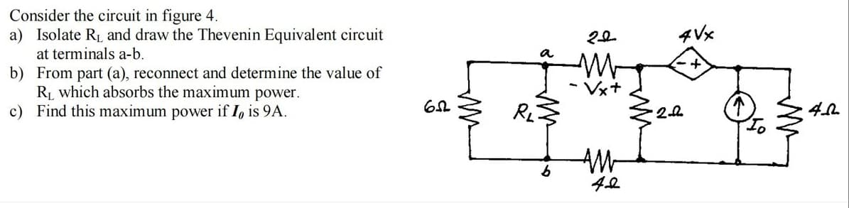 Consider the circuit in figure 4.
a) Isolate RL and draw the Thevenin Equivalent circuit
at terminals a-b.
4Vx
a
b) From part (a), reconnect and determine the value of
R which absorbs the maximum power.
c) Find this maximum power if I, is 9A.
Vx+
2
AM
