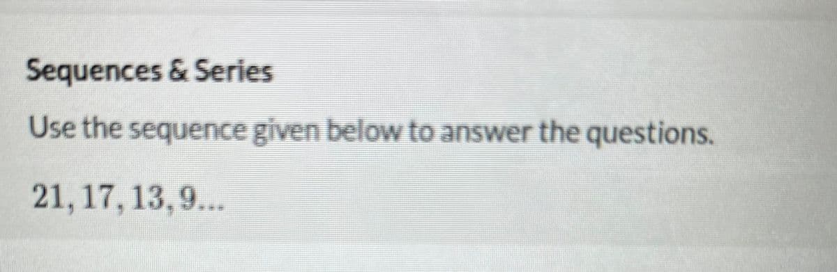 Sequences & Series
Use the sequence given below to answer the questions.
21,17, 13,9...
