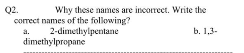 Q2.
correct names of the following?
Why these names are incorrect. Write the
2-dimethylpentane
b. 1,3-
а.
dimethylpropane
