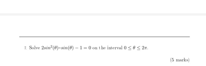 7. Solve 2sin2(0)-sin(0) – 1 = 0 on the interval 0<0 < 2n.
(5 marks)
