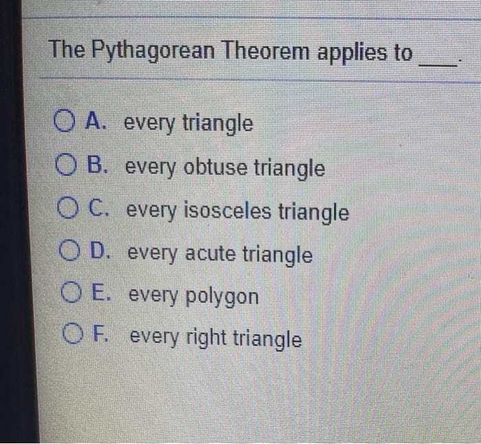 The Pythagorean Theorem applies to
O A. every triangle
O B. every obtuse triangle
O C. every isosceles triangle
O D. every acute triangle
O E. every polygon
OF. every right triangle
