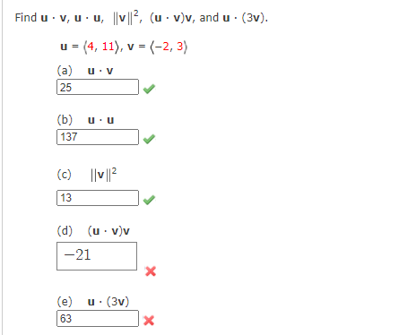 Find u · v, u· u, v||2, (u · v)v, and u · (3v).
u = (4, 11), v = (-2, 3)
(a) u. v
25
(b) u.u
137
(c) ||v||?
13
(d) (u · v)v
-21
(e) u. (3v)
63
