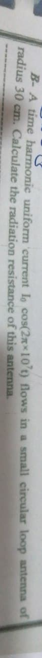 B- A time harmonic uniform current Ia cos(2xx10't) flows in a small circular loop antenna of
radius 30 cm. Calçulate the radiation resistance of this antenna.
