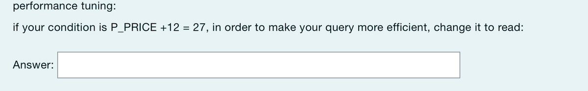 performance tuning:
if your condition is P_PRICE +12 = 27, in order to make your query more efficient, change it to read:
Answer: