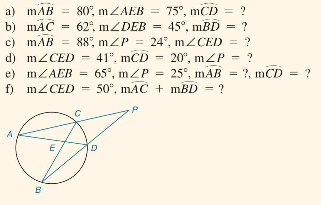 a) mAB
b) mAC
80°, mZAEB =
62°, mZDEB
88°, mZP
41°, mCD
65°, mZP
50°, mAC + mBD
75°, mCD = ?
45°, mBD = ?
24°, mZCED
20°, mZP
25°, mAB
с) mAB %3
d) mZCED
e) mZAEB =
?, mCD = ?
f) mZCED =
P
A
E
B
