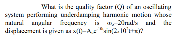 What is the quality factor (Q) of an oscillating
system performing underdamping harmonic motion whose
natural angular frequency is 0,-20rad/s and
displacement is given as x(t)=A,e10'sin(2x10²t+n)?
