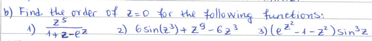 b) Find the order of Z=0 for the following functions:
3) (ez²_1-7²) Sin³z
Z5
1) 1+2-ez
2) 6 Sin(Z³³) + z⁹-67³
3