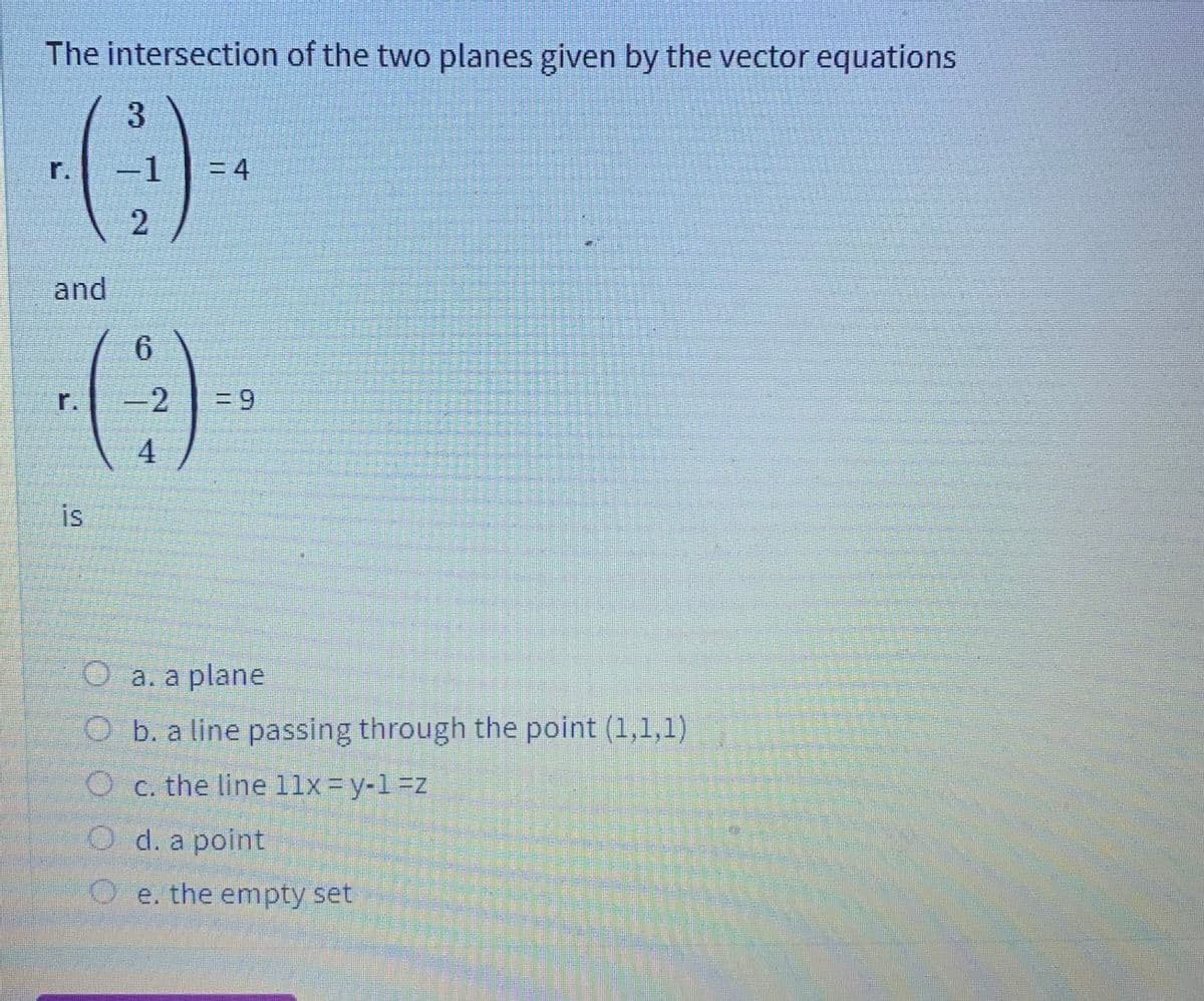 The intersection of the two planes given by the vector equations
()-
r.
= 4
2
and
6.
r.
-2
| 4
is
O a. a plane
O b. a line passing through the point (1,1,1)
O c. the line l1x = y-1=z
O d. a point
e. the empty set
3.
