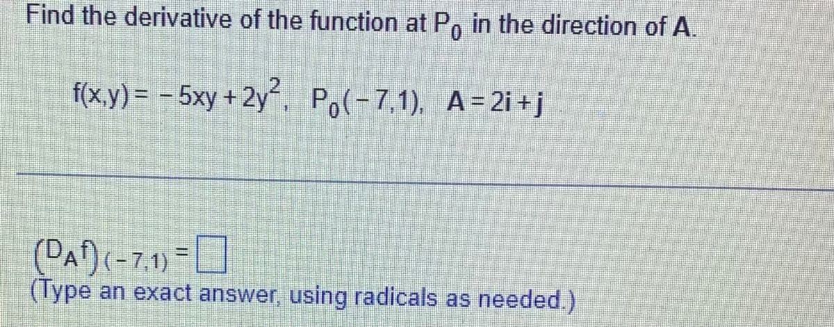 Find the derivative of the function at P, in the direction of A.
f(x,y) = – 5xy + 2y´, Po(-7,1), A=2i +j
(DA)(-7.1)-
(Type an exact answer, using radicals as needed.)
