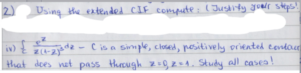 2)
Using the extended CIF compute: (Justify your steps!
ez
iv) { 2 (1-2jadz - ( is a simple, closed, positively oriented contour
C
z
that does not pass through Z=0₁ Z=₁. Study all cases!