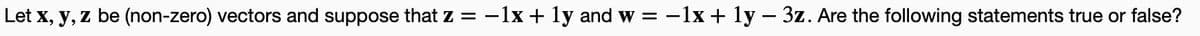 Let x, y, z be (non-zero) vectors and suppose that z = -1x + 1y and w = −1x + 1y - 3z. Are the following statements true or false?