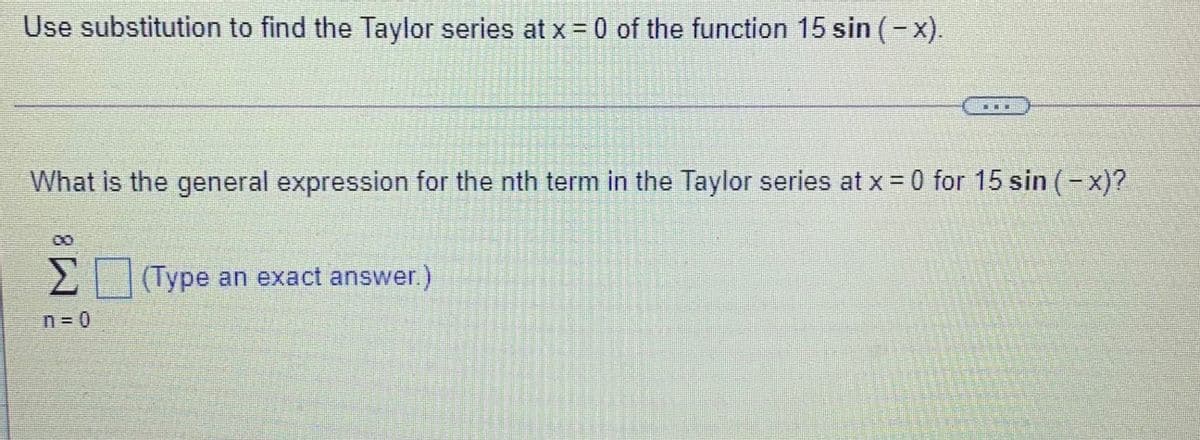 Use substitution to find the Taylor series at x = 0 of the function 15 sin (-x).
What is the general expression for the nth term in the Taylor series at x = 0 for 15 sin (-x)?
%3D
2Type an exact answer.)
