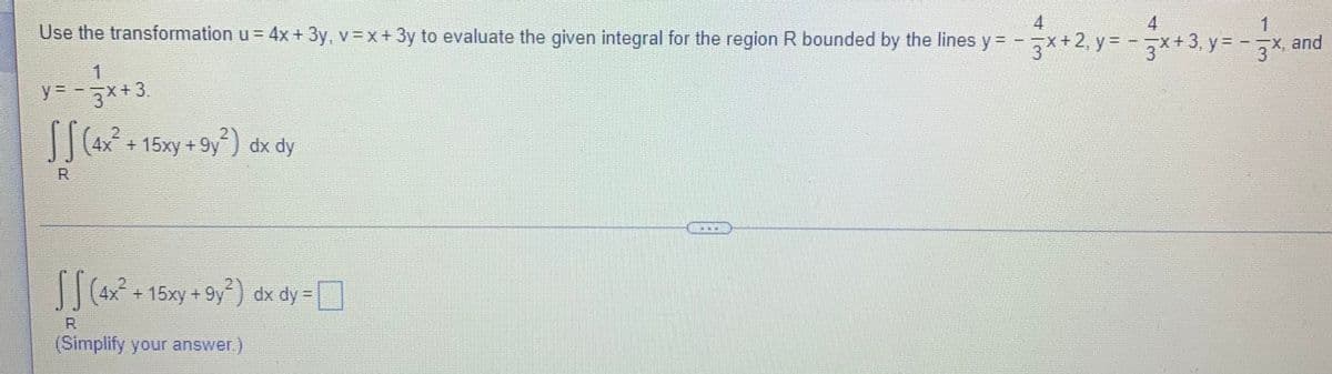 4
4
1
Use the transformation u= 4x + 3y, v =x+ 3y to evaluate the given integral for the region R bounded by the lines y = -7x+2, y = -x+3, y = - 7x, and
3*3. y=
1
y =
3*+3.
4x + 15xy + 9y) dx dy
R
SS( - 15xy + 9y) dx dy = D
R
(Simplify your answer.)
