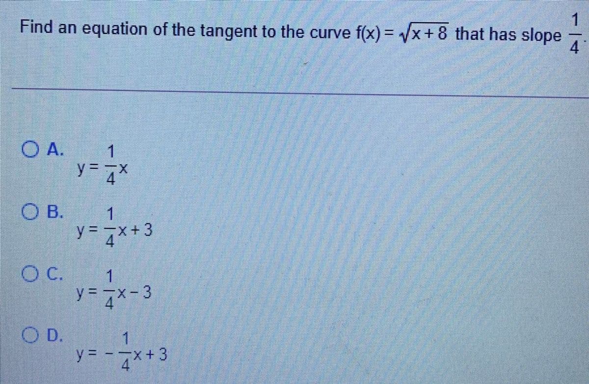 Find an equation of the tangent to the curve f(x)= /x+ 8 that has slope
4
O A.
1
y3=
OB.
1
%3D
y=D7x+3
C.
y3D 7x-3
1
OD.
y= -
X+3
4.
