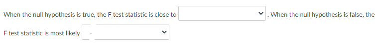 When the null hypothesis is true, the F test statistic is close to
.When the null hypothesis is false, the
F test statistic is most likely
