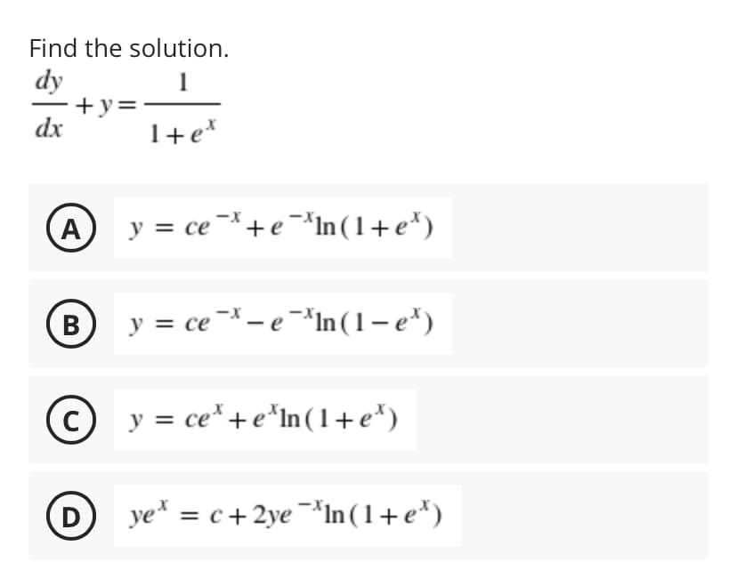 Find the solution.
dy
+y=
dx
1+e*
A
y = ce¯*+e¯*In(1+e*)
(B
В
y = ce¯ – e ¯*In(1-e*)
се
© y = ce*+e*In (1+e*)
C
D
ye =
= c+ 2ye¬*In (1+e*)
